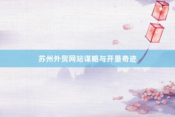苏州外贸网站谋略与开垦奇迹
